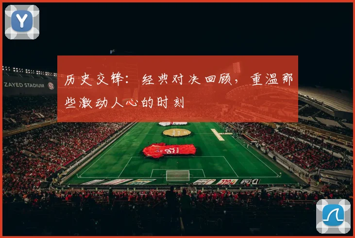 历史交锋：经典对决回顾，重温那些激动人心的时刻