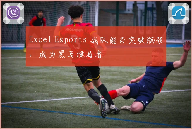 Excel Esports 战队能否突破瓶颈，成为黑马搅局者