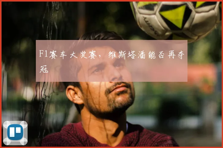 F1赛车大奖赛，维斯塔潘能否再夺冠