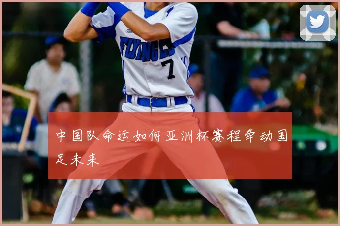 中国队命运如何亚洲杯赛程牵动国足未来