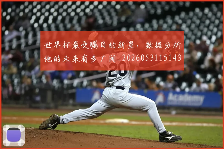 世界杯最受瞩目的新星，数据分析他的未来有多广阔_20260531151438