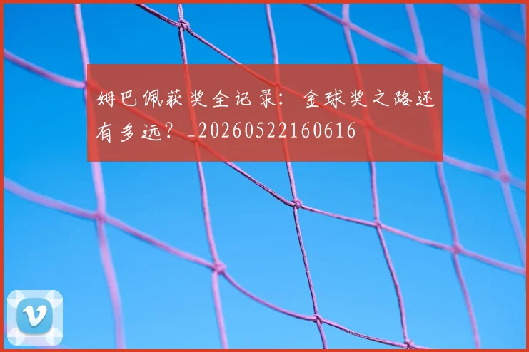 姆巴佩获奖全记录:金球奖之路还有多远?_20260522160616