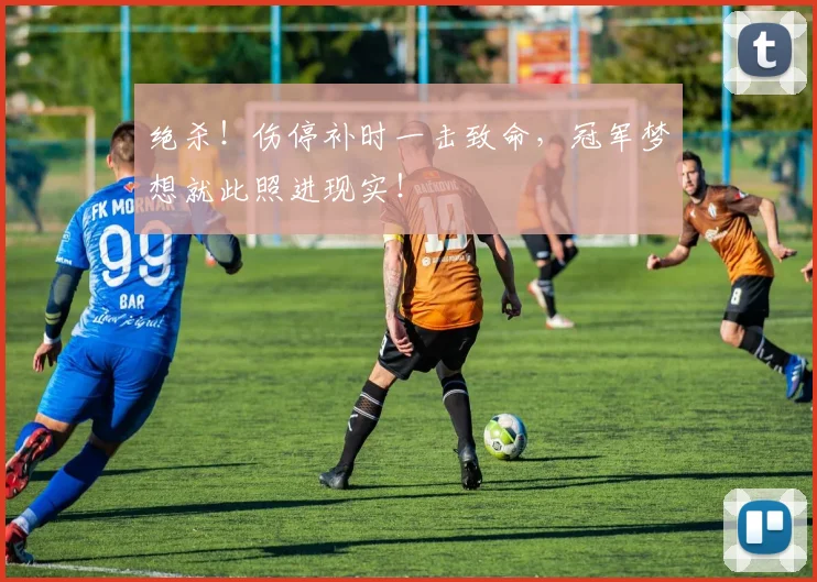 绝杀！伤停补时一击致命，冠军梦想就此照进现实！
